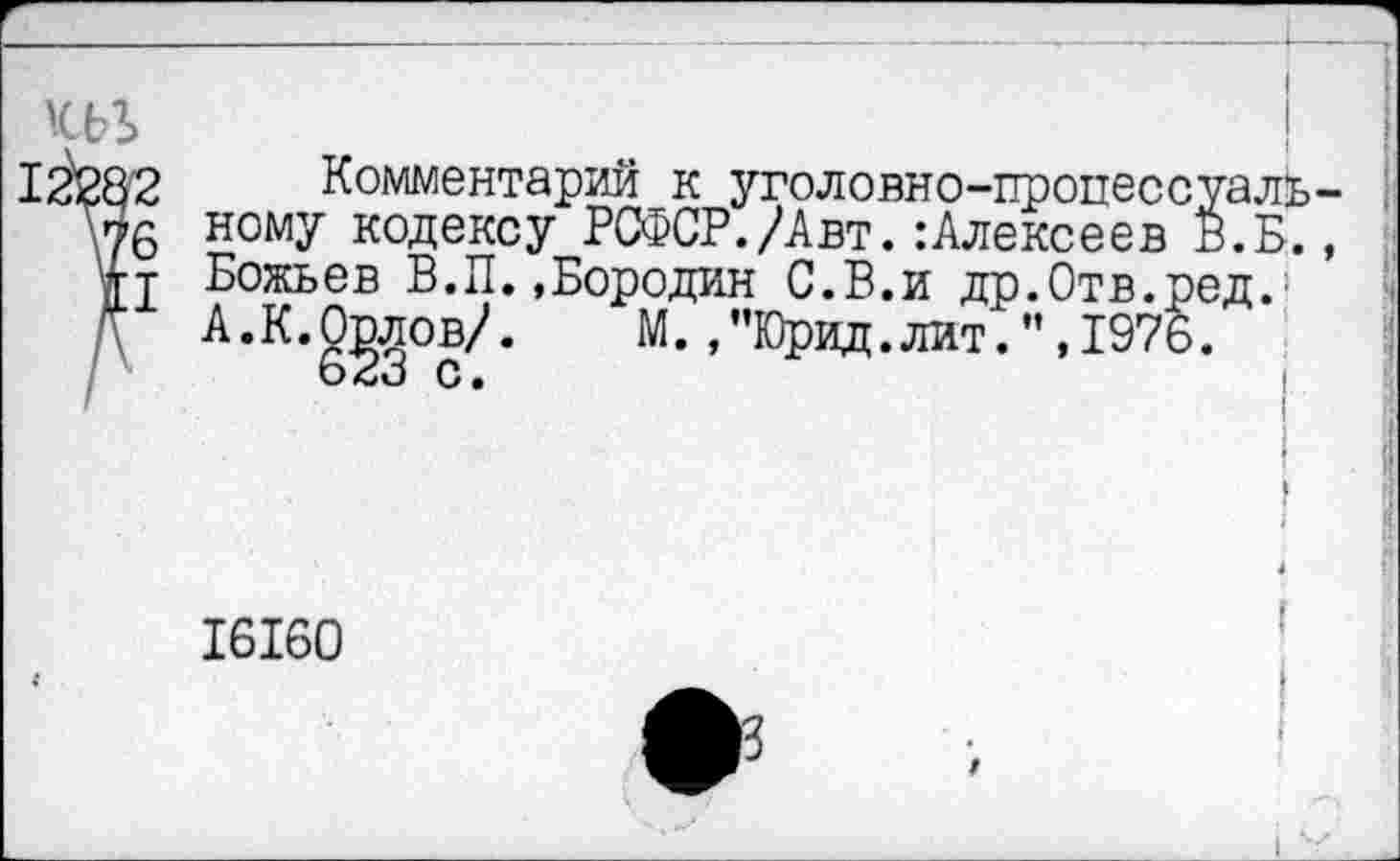 ﻿из»	~	!
12^282 Комментарий к уголовно-пропессуаль
\у6 ному кодексу РСФСР./Авт. Алексеев В.Б.
тт Божьев В.П.«Бородин С.В.и др.0тв.ред.;
/\ А.К.О^лов/. М.,”Юрид.лит.",1976.
16160